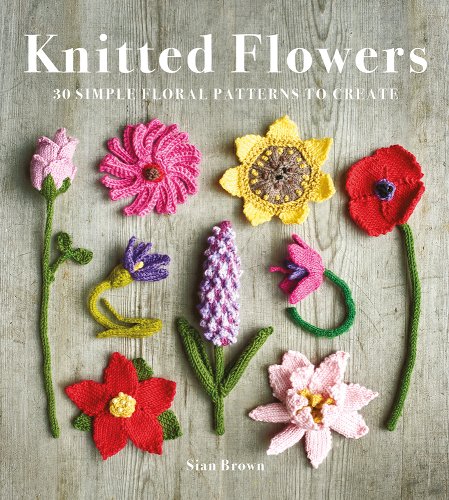 Knitted Flowers: 30 Simple Floral Patterns to Create by Sian Brown