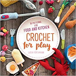 Crochet for Play: 90 Patterns for Food and Kitchen by Lucia Förthmann